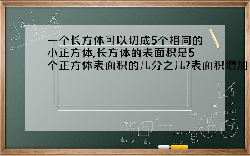 一个长方体可以切成5个相同的小正方体,长方体的表面积是5个正方体表面积的几分之几?表面积增加了百分之几?