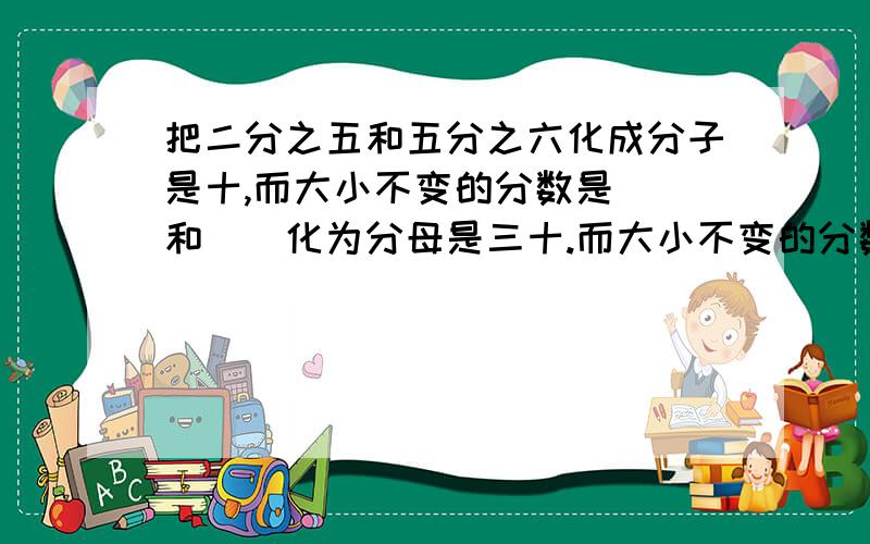 把二分之五和五分之六化成分子是十,而大小不变的分数是()和()化为分母是三十.而大小不变的分数是()和()