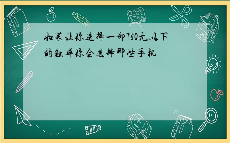 如果让你选择一部750元以下的触屏你会选择那些手机