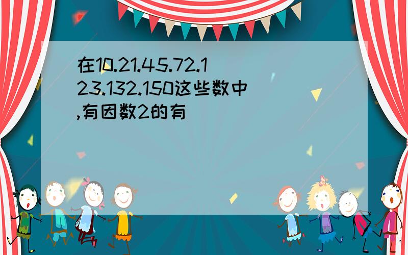 在10.21.45.72.123.132.150这些数中,有因数2的有