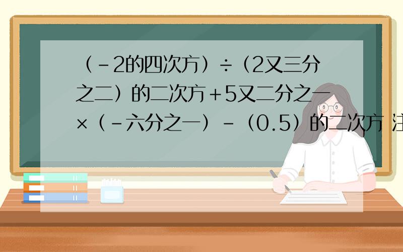 （-2的四次方）÷（2又三分之二）的二次方＋5又二分之一×（-六分之一）-（0.5）的二次方 注意