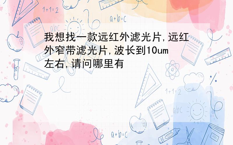 我想找一款远红外滤光片,远红外窄带滤光片,波长到10um左右,请问哪里有