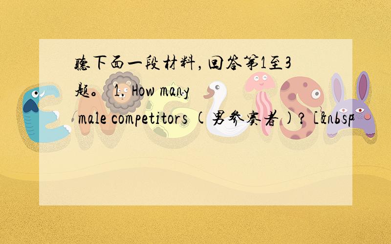 听下面一段材料，回答第1至3题。 1. How many male competitors (男参赛者)? [ 