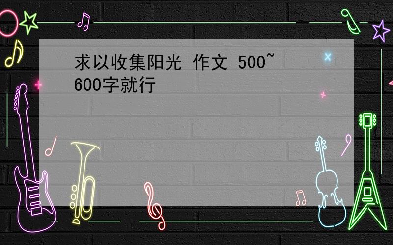 求以收集阳光 作文 500~600字就行