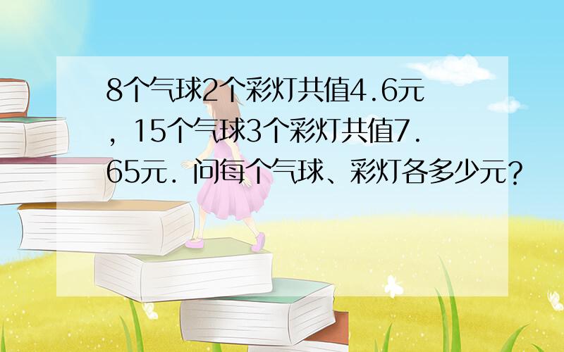 8个气球2个彩灯共值4.6元，15个气球3个彩灯共值7.65元．问每个气球、彩灯各多少元？