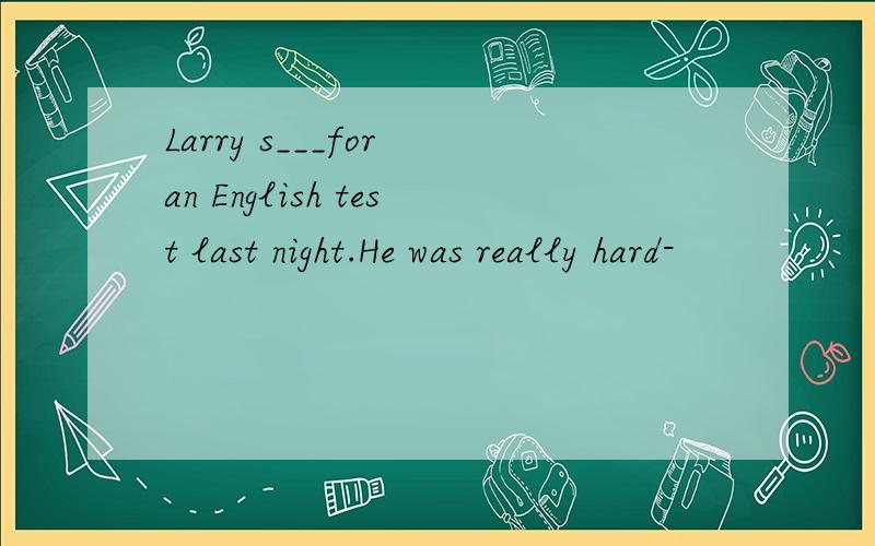 Larry s___for an English test last night.He was really hard-