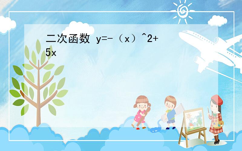 二次函数 y=-（x）^2+5x