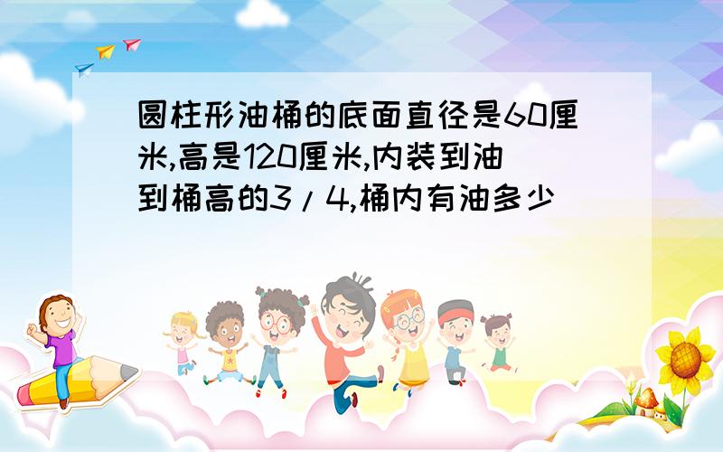 圆柱形油桶的底面直径是60厘米,高是120厘米,内装到油到桶高的3/4,桶内有油多少