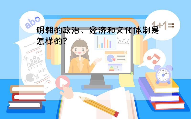 明朝的政治、经济和文化体制是怎样的?