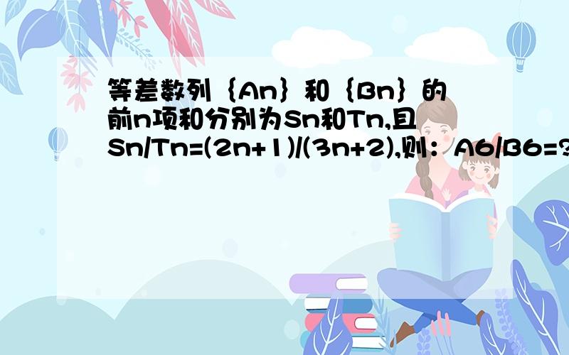 等差数列｛An｝和｛Bn｝的前n项和分别为Sn和Tn,且Sn/Tn=(2n+1)/(3n+2),则：A6/B6=?