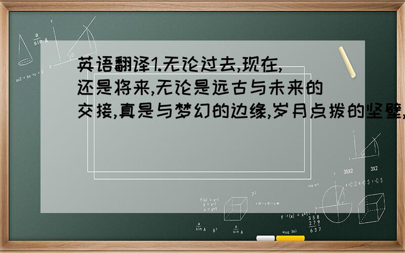 英语翻译1.无论过去,现在,还是将来,无论是远古与未来的交接,真是与梦幻的边缘,岁月点拨的坚壁,时光照亮的容颜.天堂地狱