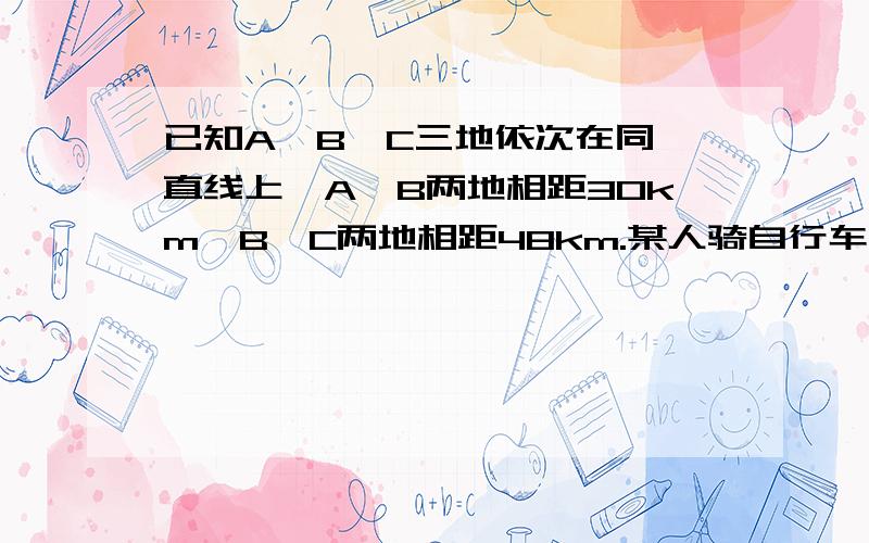 已知A、B、C三地依次在同一直线上,A、B两地相距30km,B、C两地相距48km.某人骑自行车以每小时12km的速度从