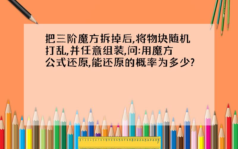 把三阶魔方拆掉后,将物块随机打乱,并任意组装,问:用魔方公式还原,能还原的概率为多少?