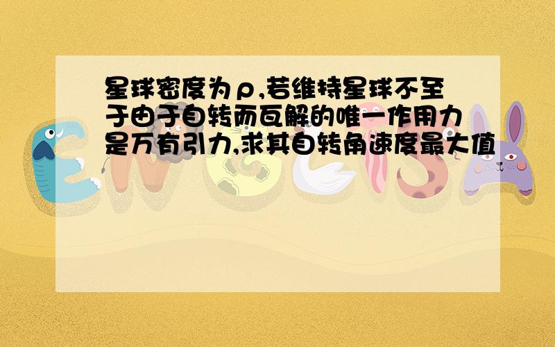 星球密度为ρ,若维持星球不至于由于自转而瓦解的唯一作用力是万有引力,求其自转角速度最大值