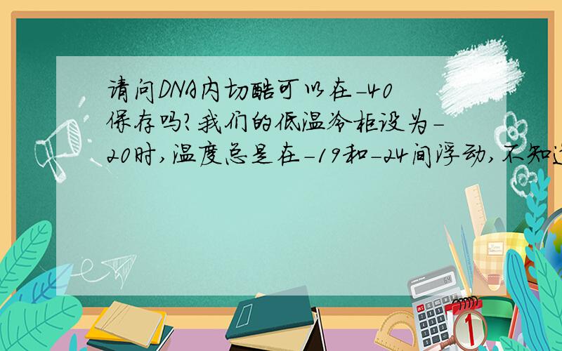 请问DNA内切酶可以在-40保存吗?我们的低温冷柜设为-20时,温度总是在-19和-24间浮动,不知道对酶有没有影