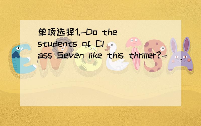 单项选择1.-Do the students of Class Seven like this thriller?-__