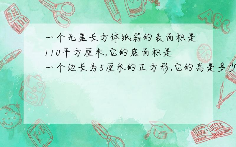 一个无盖长方体纸箱的表面积是110平方厘米,它的底面积是一个边长为5厘米的正方形,它的高是多少厘米?