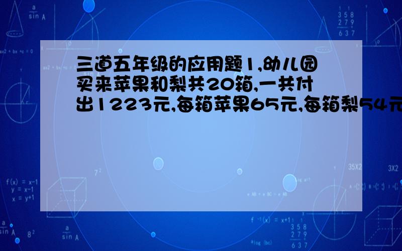 三道五年级的应用题1,幼儿园买来苹果和梨共20箱,一共付出1223元,每箱苹果65元,每箱梨54元,苹果和梨各是几箱?2