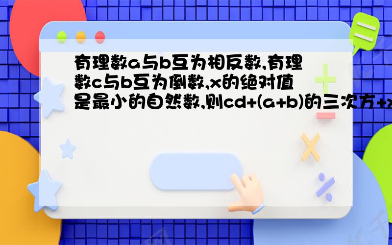 有理数a与b互为相反数,有理数c与b互为倒数,x的绝对值是最小的自然数,则cd+(a+b)的三次方+x=?