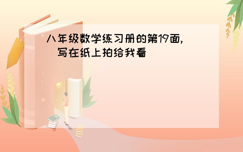 八年级数学练习册的第19面,[写在纸上拍给我看]