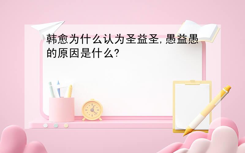 韩愈为什么认为圣益圣,愚益愚的原因是什么?