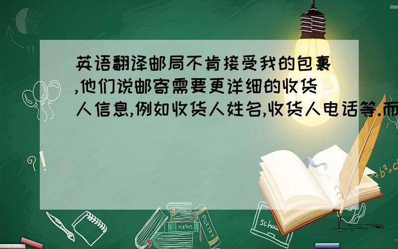 英语翻译邮局不肯接受我的包裹,他们说邮寄需要更详细的收货人信息,例如收货人姓名,收货人电话等.而你们的退货单上的地址过于