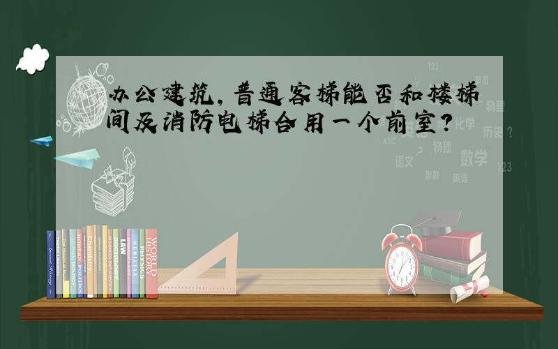 办公建筑,普通客梯能否和楼梯间及消防电梯合用一个前室?