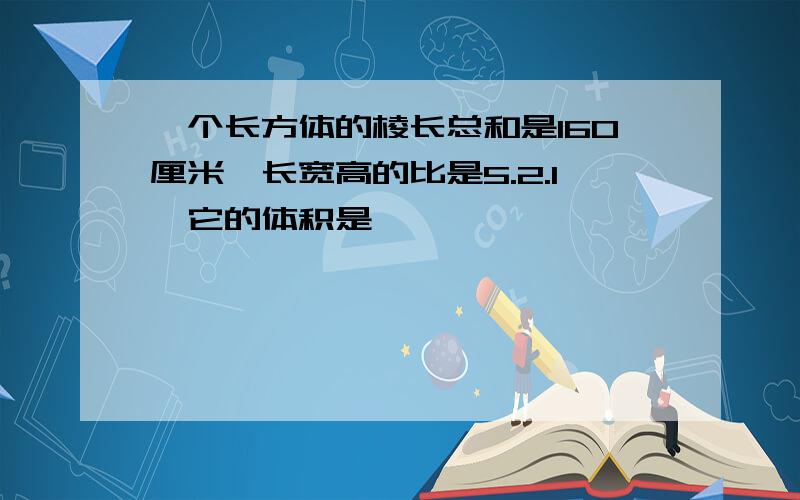 一个长方体的棱长总和是160厘米,长宽高的比是5.2.1,它的体积是