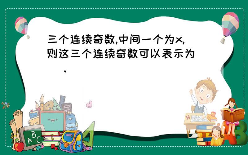 三个连续奇数,中间一个为x,则这三个连续奇数可以表示为（ ）.