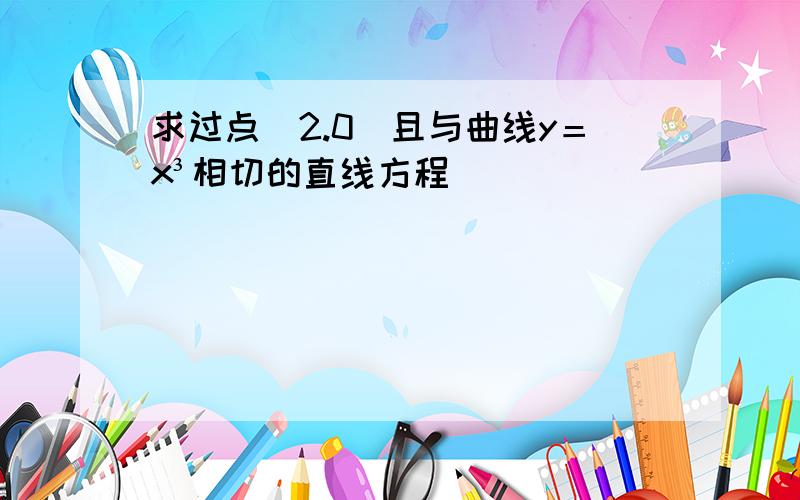 求过点（2.0）且与曲线y＝x³相切的直线方程