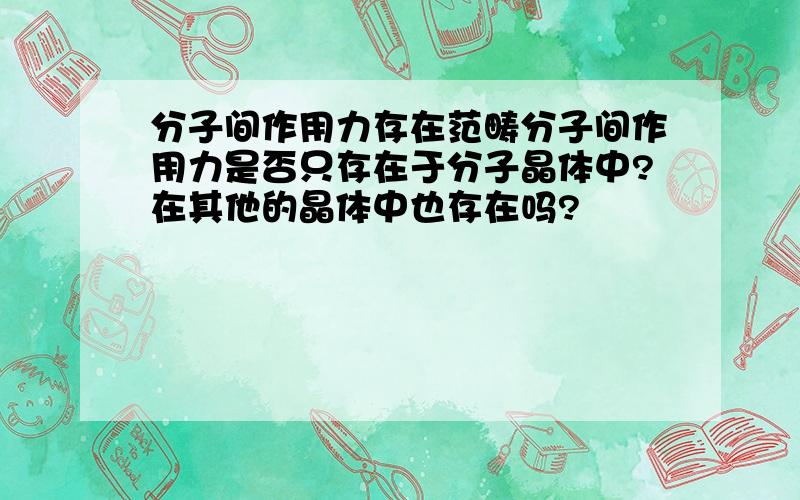 分子间作用力存在范畴分子间作用力是否只存在于分子晶体中?在其他的晶体中也存在吗?