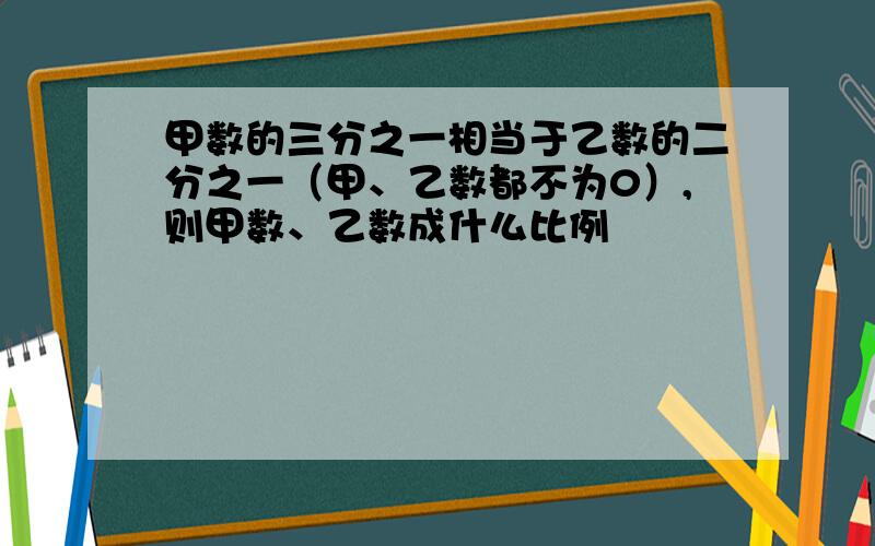 甲数的三分之一相当于乙数的二分之一（甲、乙数都不为0）,则甲数、乙数成什么比例