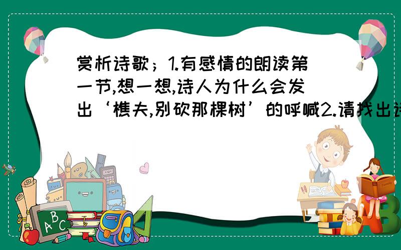 赏析诗歌；1.有感情的朗读第一节,想一想,诗人为什么会发出‘樵夫,别砍那棵树’的呼喊2.请找出诗中那些句子表达了诗人与这