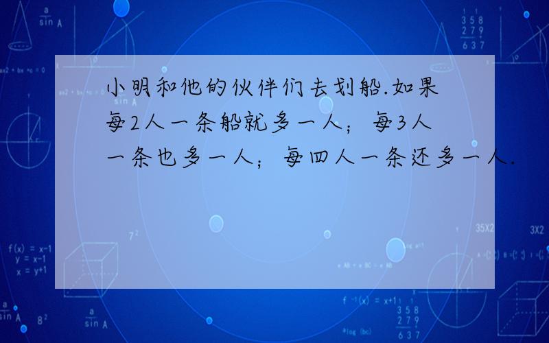 小明和他的伙伴们去划船.如果每2人一条船就多一人；每3人一条也多一人；每四人一条还多一人.