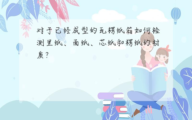 对于已经成型的瓦楞纸箱如何检测里纸、面纸、芯纸和楞纸的材质?