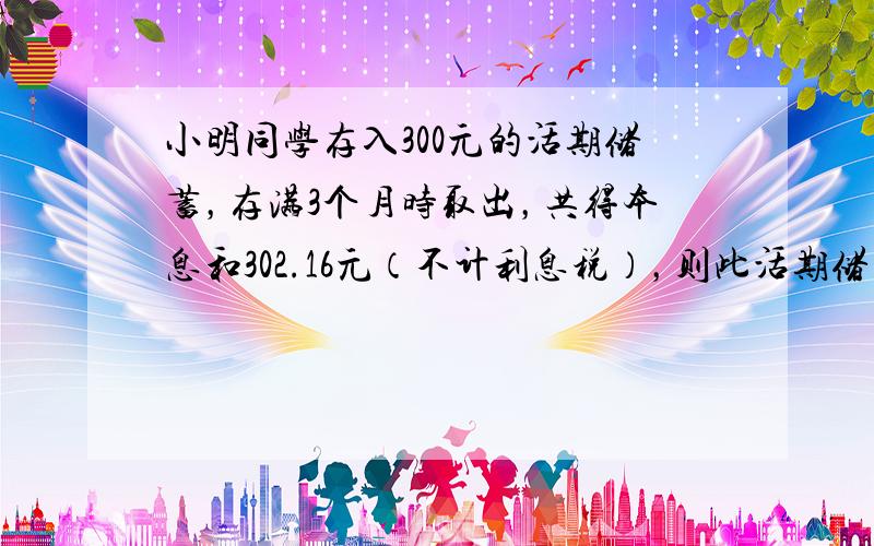 小明同学存入300元的活期储蓄，存满3个月时取出，共得本息和302.16元（不计利息税），则此活期储蓄的月利率是（　　）