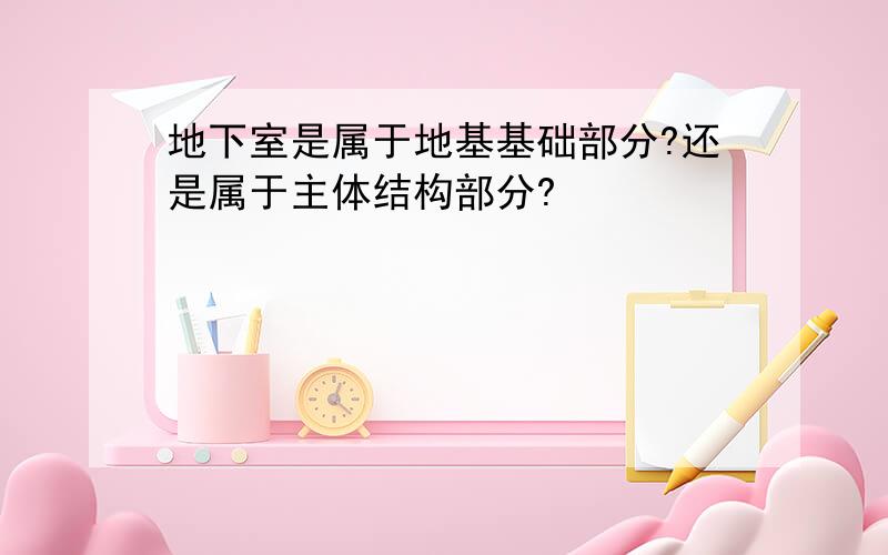 地下室是属于地基基础部分?还是属于主体结构部分?