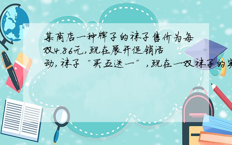 某商店一种牌子的袜子售价为每双4.86元,现在展开促销活动,袜子“买五送一”,现在一双袜子的实际价格几