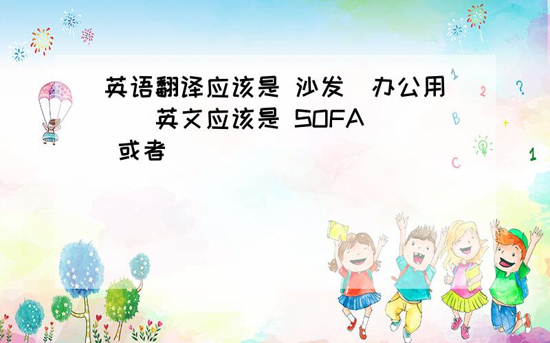 英语翻译应该是 沙发（办公用）]英文应该是 SOFA ） 或者