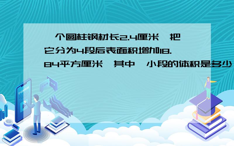 一个圆柱钢材长2.4厘米,把它分为4段后表面积增加18.84平方厘米,其中一小段的体积是多少