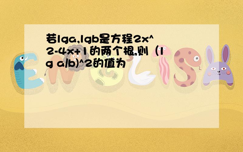 若lga,lgb是方程2x^2-4x+1的两个根,则（lg a/b)^2的值为