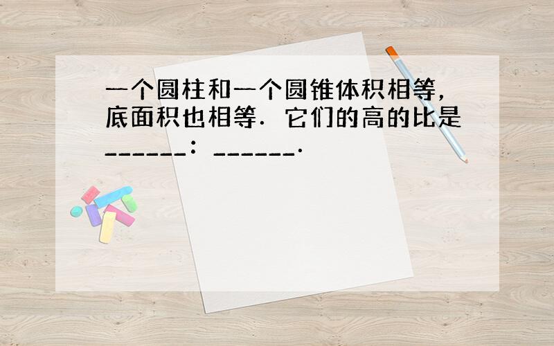 一个圆柱和一个圆锥体积相等，底面积也相等．它们的高的比是______：______．