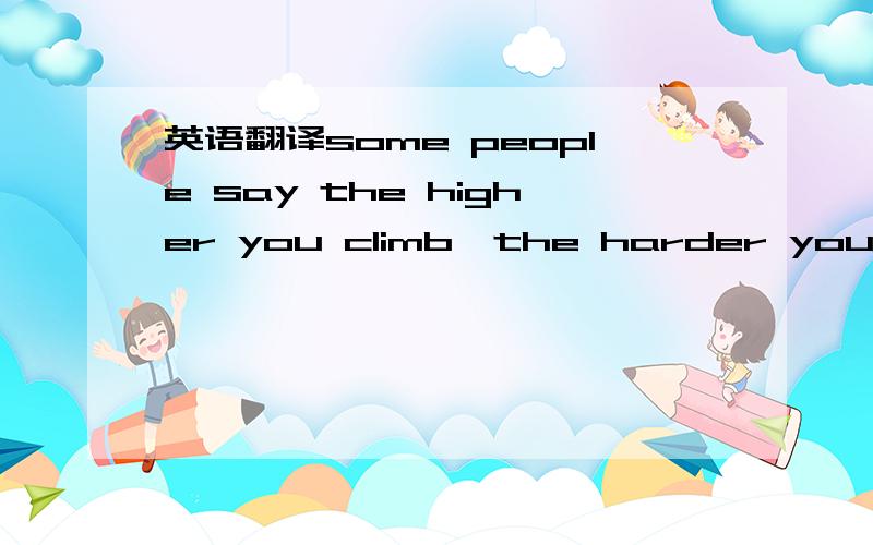 英语翻译some people say the higher you climb,the harder you fall