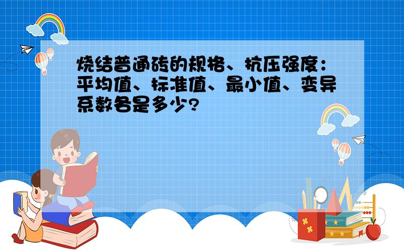 烧结普通砖的规格、抗压强度：平均值、标准值、最小值、变异系数各是多少?