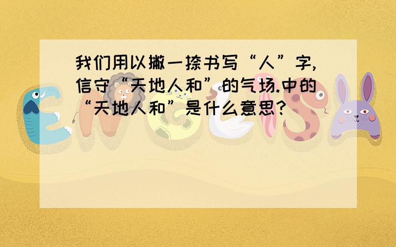 我们用以撇一捺书写“人”字,信守“天地人和”的气场.中的“天地人和”是什么意思?