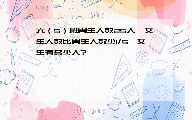 六（5）班男生人数25人,女生人数比男生人数少1/5,女生有多少人?