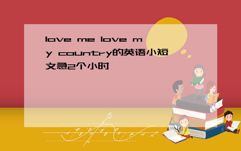 love me love my country的英语小短文急2个小时