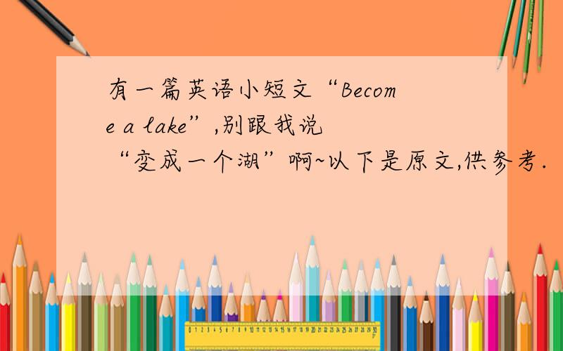 有一篇英语小短文“Become a lake”,别跟我说“变成一个湖”啊~以下是原文,供参考.