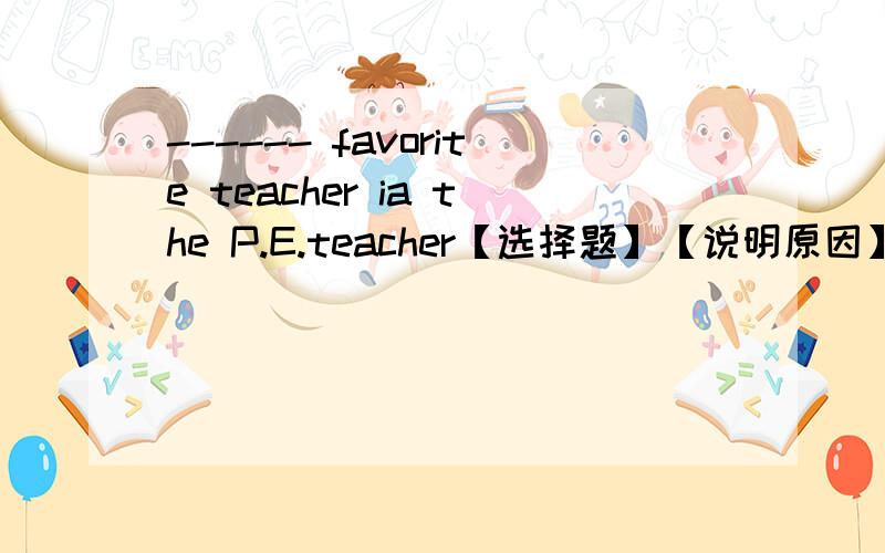 ------ favorite teacher ia the P.E.teacher【选择题】【说明原因】 A.Denn