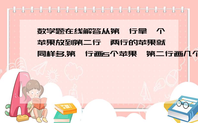 数学题在线解答从第一行拿一个苹果放到第二行,两行的苹果就同样多.第一行画5个苹果,第二行画几个苹果